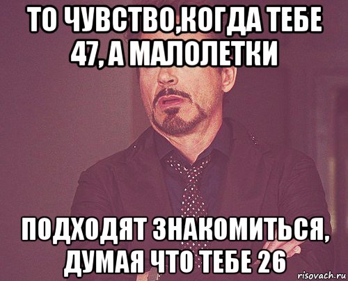 то чувство,когда тебе 47, а малолетки подходят знакомиться, думая что тебе 26, Мем твое выражение лица