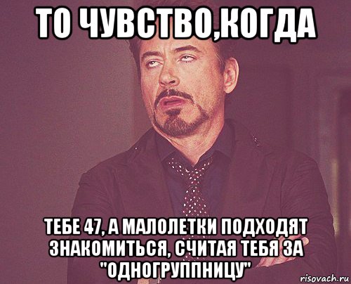 то чувство,когда тебе 47, а малолетки подходят знакомиться, считая тебя за "одногруппницу", Мем твое выражение лица