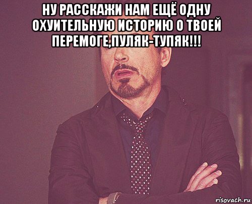 ну расскажи нам ещё одну охуительную историю о твоей перемоге,пуляк-тупяк!!! , Мем твое выражение лица