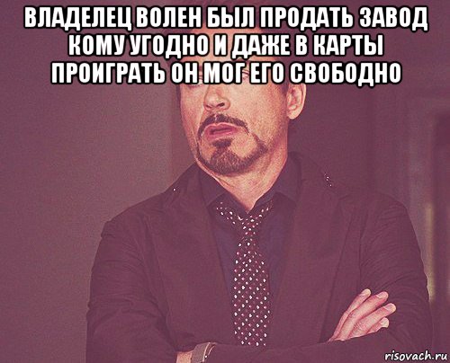 владелец волен был продать завод кому угодно и даже в карты проиграть он мог его свободно , Мем твое выражение лица