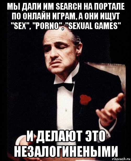 мы дали им search на портале по онлайн играм, а они ищут "sex", "porno", "sexual games" и делают это незалогинеными, Мем ты делаешь это без уважения