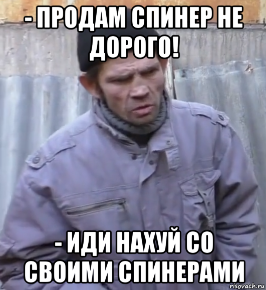 - продам спинер не дорого! - иди нахуй со своими спинерами