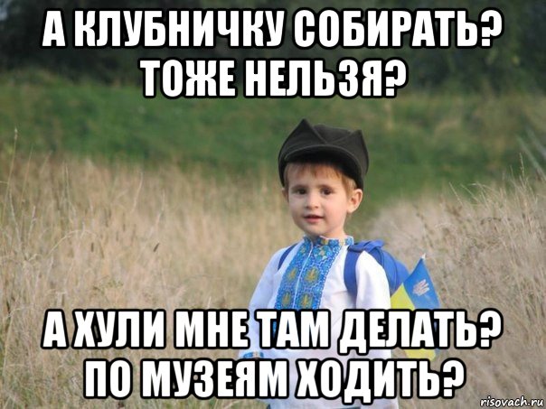 а клубничку собирать? тоже нельзя? а хули мне там делать? по музеям ходить?