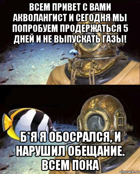 всем привет с вами акволангист и сегодня мы попробуем продержаться 5 дней и не выпускать газы! б*я я обосрался, и нарушил обещание. всем пока, Мем   Высокое давление