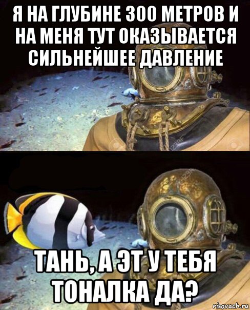 я на глубине 300 метров и на меня тут оказывается сильнейшее давление тань, а эт у тебя тоналка да?, Мем   Высокое давление