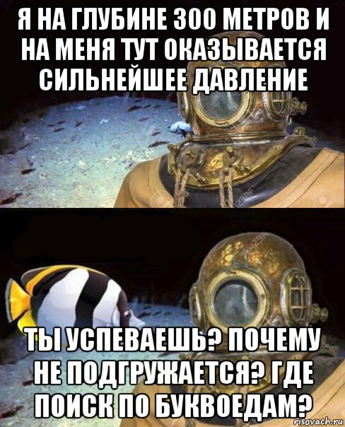 я на глубине 300 метров и на меня тут оказывается сильнейшее давление ты успеваешь? почему не подгружается? где поиск по буквоедам?, Мем   Высокое давление