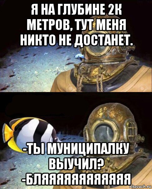 я на глубине 2к метров, тут меня никто не достанет. -ты муниципалку выучил? -бляяяяяяяяяяяя, Мем   Высокое давление