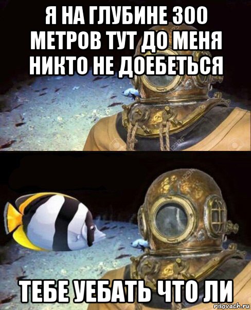 я на глубине 300 метров тут до меня никто не доебеться тебе уебать что ли, Мем   Высокое давление