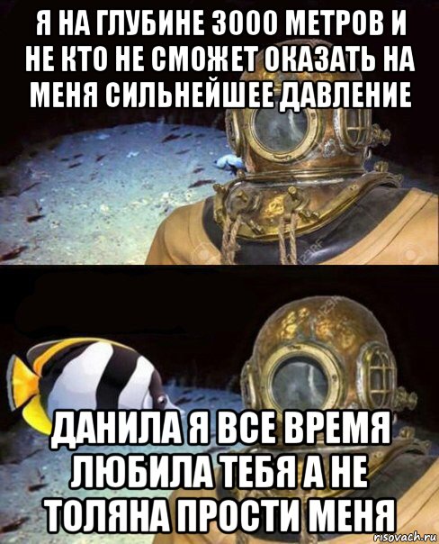 я на глубине 3000 метров и не кто не сможет оказать на меня сильнейшее давление данила я все время любила тебя а не толяна прости меня, Мем   Высокое давление