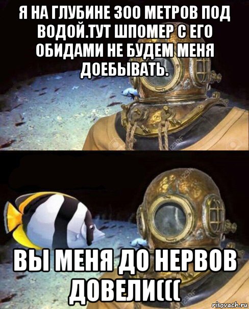 я на глубине 300 метров под водой.тут шпомер с его обидами не будем меня доебывать. вы меня до нервов довели(((, Мем   Высокое давление