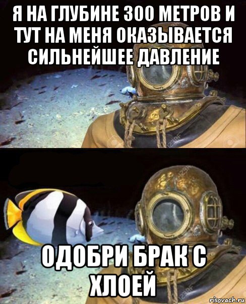 я на глубине 300 метров и тут на меня оказывается сильнейшее давление одобри брак с хлоей, Мем   Высокое давление