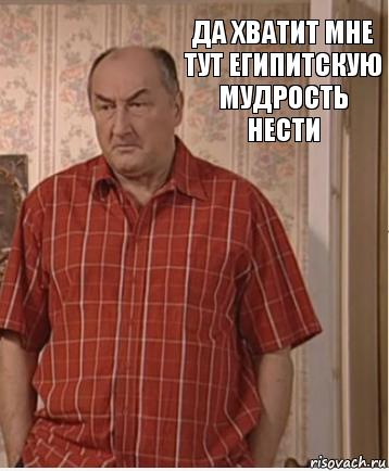 Да хватит мне тут египитскую мудрость нести