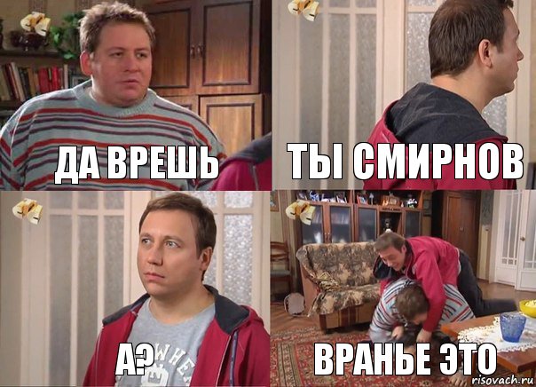 Да врешь ты смирнов а? вранье это