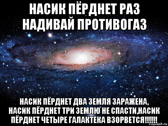 насик пёрднет раз надивай противогаз насик пёрднет два земля заражена, насик пёрднет три землю не спасти,насик пёрднет четыре галактека взорвется!!!!!!, Мем Вселенная