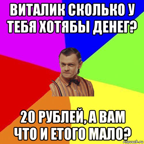 виталик сколько у тебя хотябы денег? 20 рублей, а вам что и етого мало?