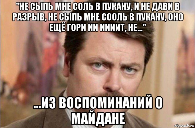 "не сыпь мне соль в пукану, и не дави в разрыв, не сыпь мне сооль в пукану, оно ещё гори ии иииит, не..." ...из воспоминаний о майдане, Мем  Я человек простой