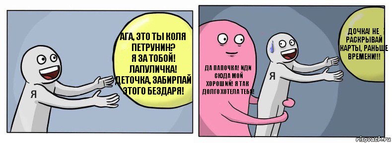 Ага, это ты Коля Петрунин?
Я за тобой!
Лапуличка! Деточка, забирпай этого бездаря! Да папочка! Иди сюда мой хороший! Я так долго хотела тебя! Дочка! не раскрывай карты, раньше времени!!!, Комикс Я и жизнь