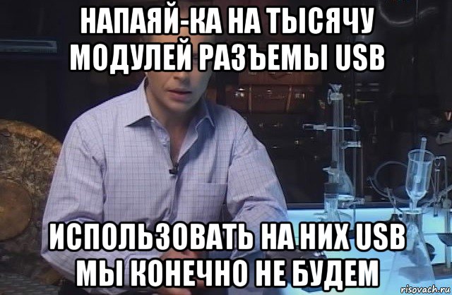 напаяй-ка на тысячу модулей разъемы usb использовать на них usb мы конечно не будем, Мем Я конечно не буду