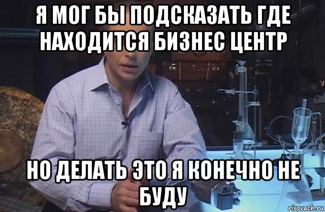 я мог бы подсказать где находится бизнес центр но делать это я конечно не буду, Мем Я конечно не буду