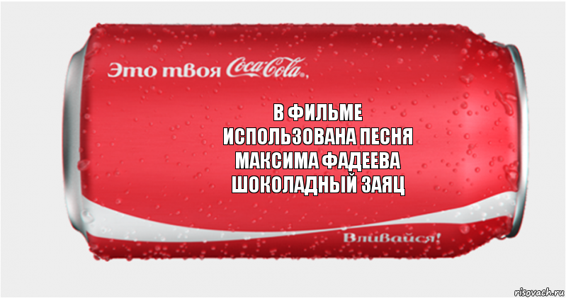 в фильме
использована песня
максима фадеева
шоколадный заяц, Комикс Твоя кока-кола