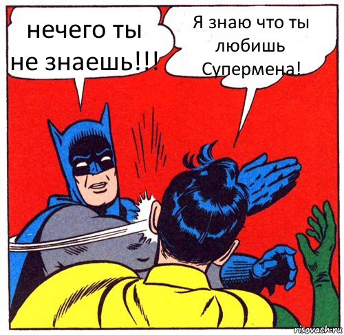 нечего ты не знаешь!!! Я знаю что ты любишь Супермена!