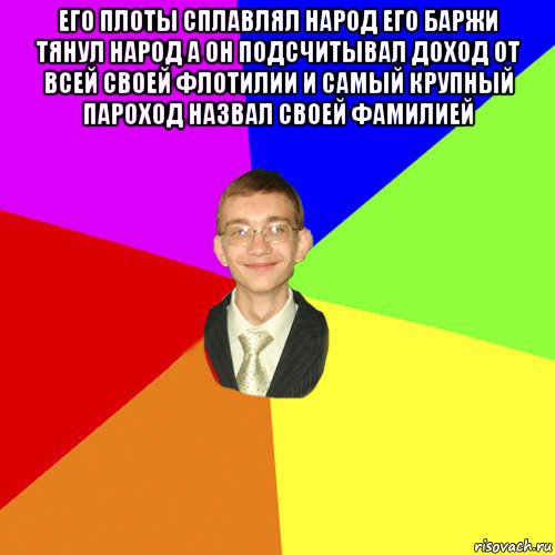 его плоты сплавлял народ его баржи тянул народ а он подсчитывал доход от всей своей флотилии и самый крупный пароход назвал своей фамилией , Мем Юра