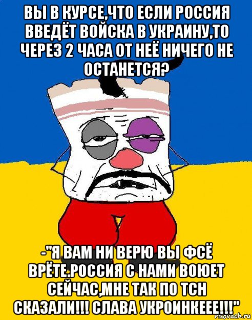 вы в курсе,что если россия введёт войска в украину,то через 2 часа от неё ничего не останется? -"я вам ни верю вы фсё врёте.россия с нами воюет сейчас,мне так по тсн сказали!!! слава укроинкеее!!!", Мем Западенец - тухлое сало