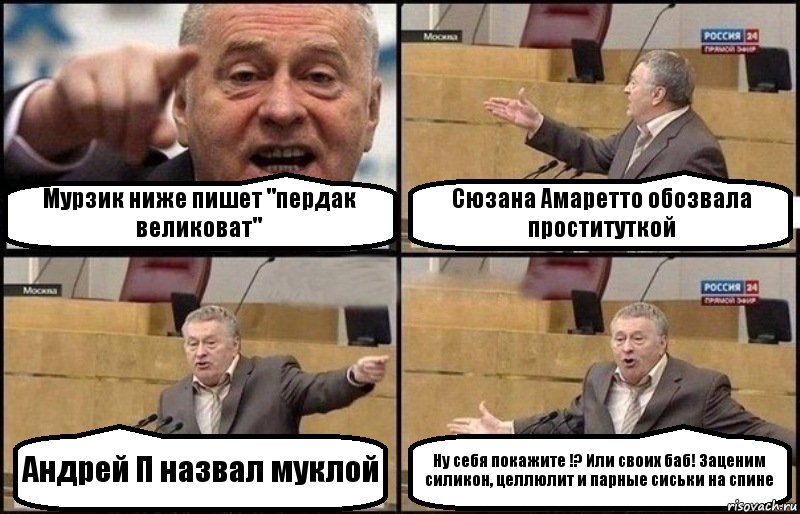 Мурзик ниже пишет "пердак великоват" Сюзана Амаретто обозвала проституткой Андрей П назвал муклой Ну себя покажите !? Или своих баб! Заценим силикон, целлюлит и парные сиськи на спине, Комикс Жириновский