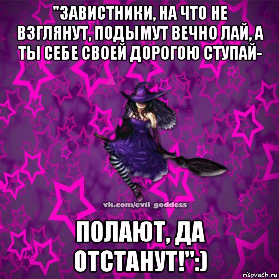 "завистники, на что не взглянут, подымут вечно лай, а ты себе своей дорогою ступай- полают, да отстанут!":)