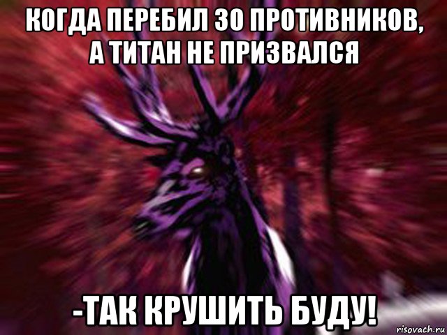 когда перебил 30 противников, а титан не призвался -так крушить буду!