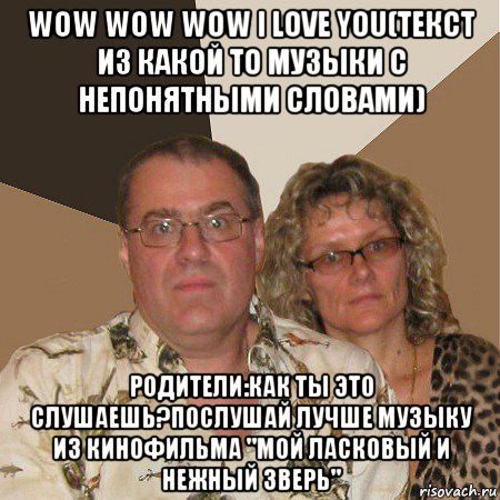 wow wow wow i love you(текст из какой то музыки с непонятными словами) родители:как ты это слушаешь?послушай лучше музыку из кинофильма "мой ласковый и нежный зверь", Мем  Злые родители