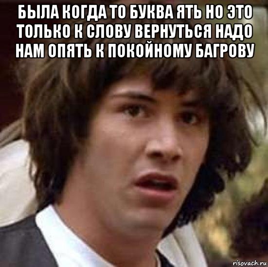 была когда то буква ять но это только к слову вернуться надо нам опять к покойному багрову , Мем А что если (Киану Ривз)