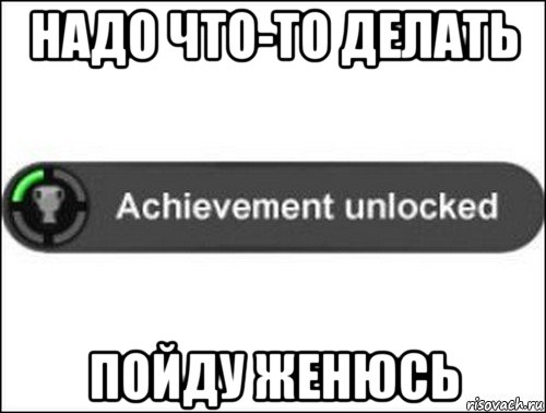 надо что-то делать пойду женюсь, Мем achievement unlocked