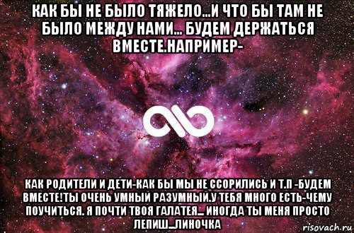 как бы не было тяжело...и что бы там не было между нами... будем держаться вместе.например- как родители и дети-как бы мы не ссорились и т.п -будем вместе!ты очень умный разумный.у тебя много есть-чему поучиться. я почти твоя галатея... иногда ты меня просто лепиш...линочка, Мем офигенно