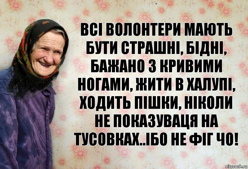 Всі волонтери мають бути страшні, бідні, бажано з кривими ногами, жити в халупі, ходить пішки, ніколи не показуваця на тусовках..Ібо не фіг чо!