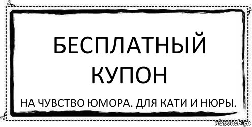 Бесплатный купон на чувство юмора. Для Кати и Нюры.