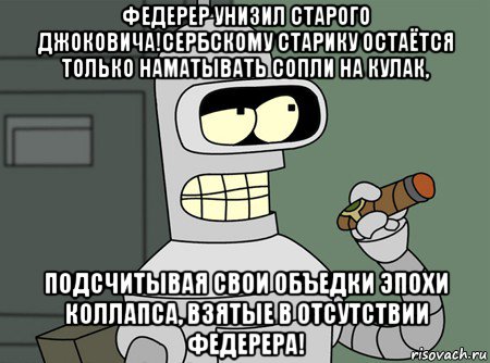 федерер унизил старого джоковича!сербскому старику остаётся только наматывать сопли на кулак, подсчитывая свои объедки эпохи коллапса, взятые в отсутствии федерера!, Мем бендер родригес