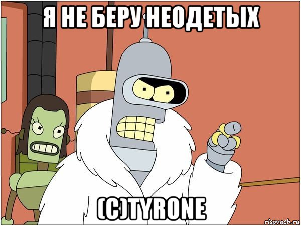 я не беру неодетых (с)tyrone, Мем Бендер