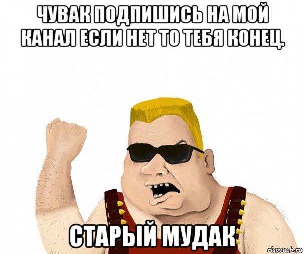 чувак подпишись на мой канал если нет то тебя конец. старый мудак, Мем Боевой мужик блеать