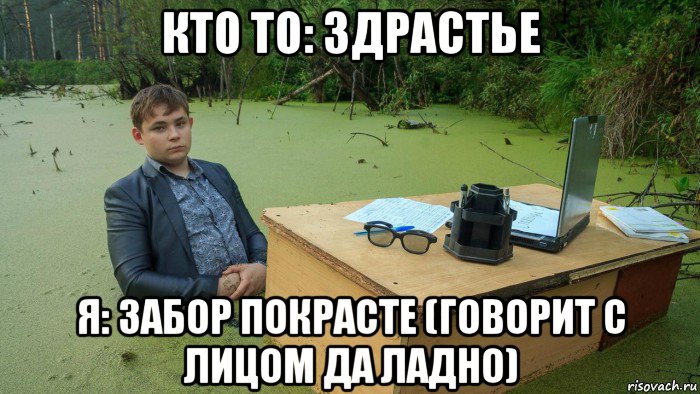 кто то: здрастье я: забор покрасте (говорит с лицом да ладно), Мем  Парень сидит в болоте