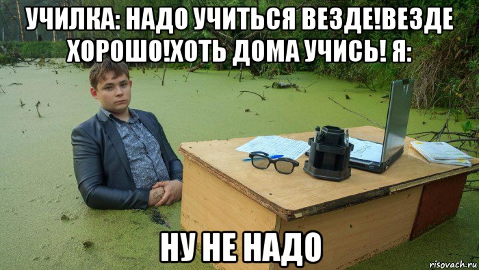 училка: надо учиться везде!везде хорошо!хоть дома учись! я: ну не надо, Мем  Парень сидит в болоте