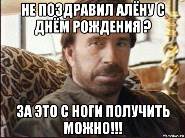 не поздравил алёну с днём рождения ? за это с ноги получить можно!!!, Мем чак норрис