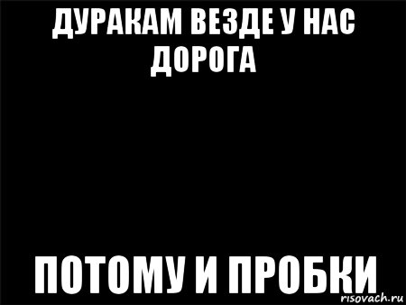 дуракам везде у нас дорога потому и пробки, Мем Черный фон