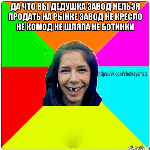 да что вы дедушка завод нельзя продать на рынке завод не кресло не комод не шляпа не ботинки , Мем Чотка мала