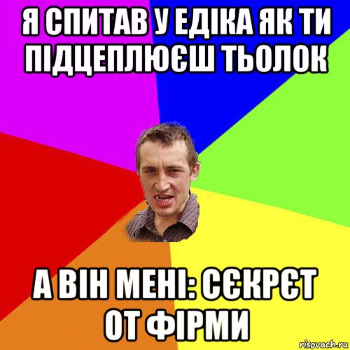 я спитав у едіка як ти підцеплюєш тьолок а він мені: сєкрєт от фірми, Мем Чоткий паца