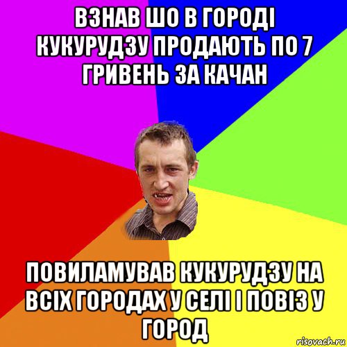 взнав шо в городі кукурудзу продають по 7 гривень за качан повиламував кукурудзу на всіх городах у селі і повіз у город, Мем Чоткий паца