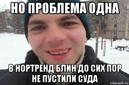 но проблема одна в нортренд блин до сих пор не пустили суда, Мем Чувак это рэпчик