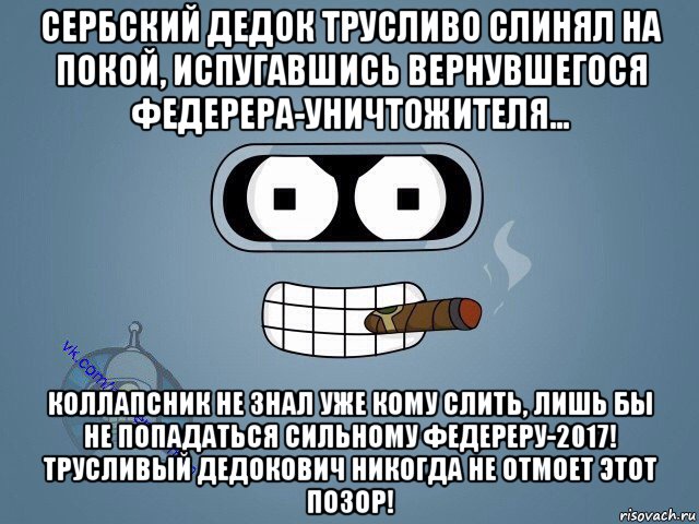 сербский дедок трусливо слинял на покой, испугавшись вернувшегося федерера-уничтожителя... коллапсник не знал уже кому слить, лишь бы не попадаться сильному федереру-2017! трусливый дедокович никогда не отмоет этот позор!, Мем  Цитаты Бендера