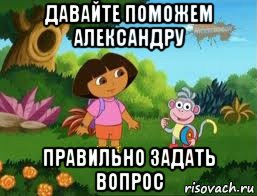 давайте поможем александру правильно задать вопрос, Мем Даша следопыт