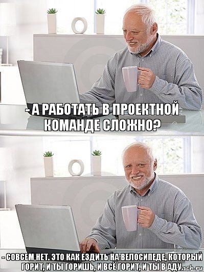 - А работать в проектной команде сложно? - Совсем нет. Это как ездить на велосипеде, который горит, и ты горишь, и всё горит, и ты в аду., Комикс   Дед